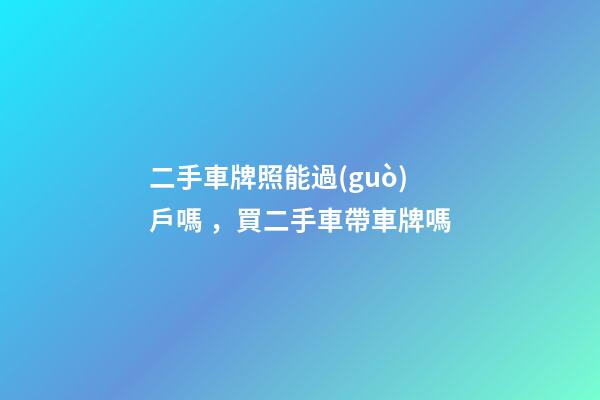 二手車牌照能過(guò)戶嗎，買二手車帶車牌嗎